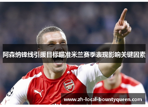 阿森纳锋线引援目标瞄准米兰赛季表现影响关键因素