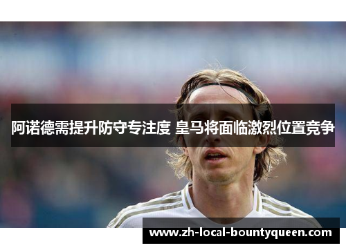 阿诺德需提升防守专注度 皇马将面临激烈位置竞争