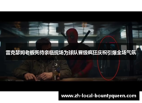 雷克瑟姆老板死侍亲临现场为球队晋级疯狂庆祝引爆全场气氛