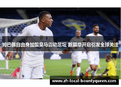 姆巴佩自由身加盟皇马震动足坛 新篇章开启引发全球关注 姆巴佩自由身加盟皇马震动足坛 新篇章开启引发全球关注
