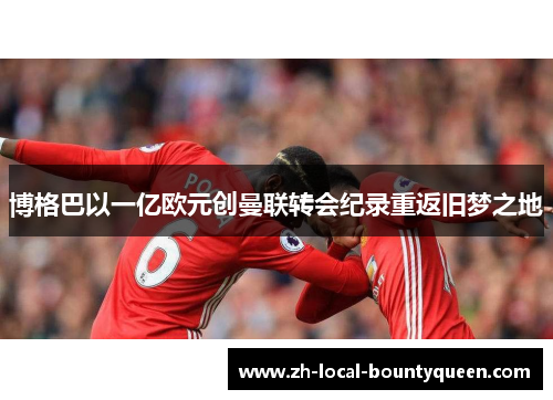 博格巴以一亿欧元创曼联转会纪录重返旧梦之地 博格巴以一亿欧元创曼联转会纪录重返旧梦之地
